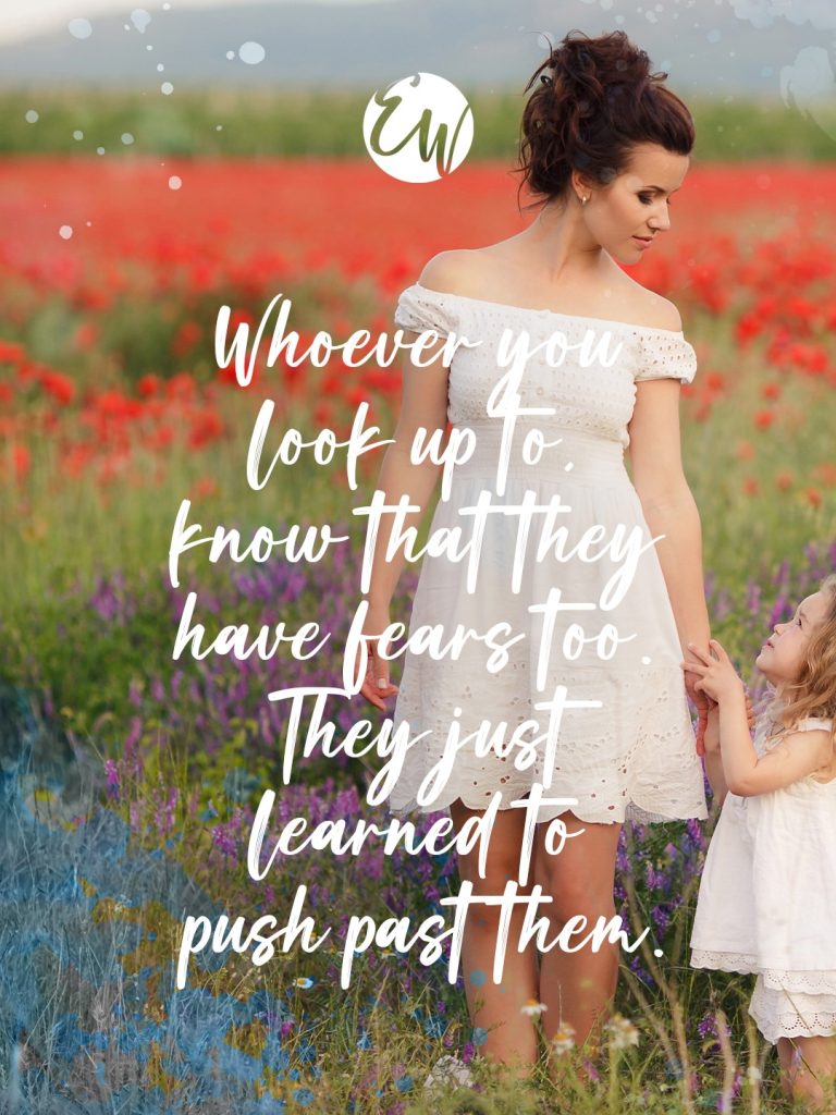 Whoever you look up to, know that they have fears too. They just learned to push past them.