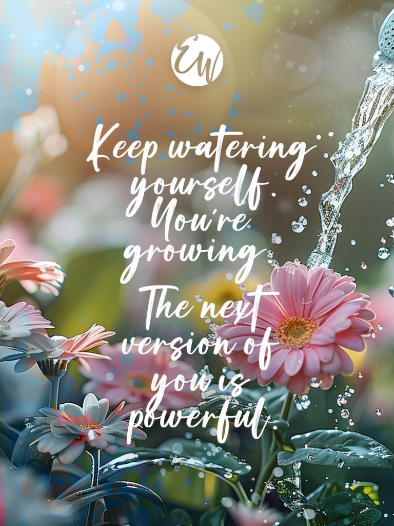 Keep watering yourself. You are growing. The next version of your is powerful.